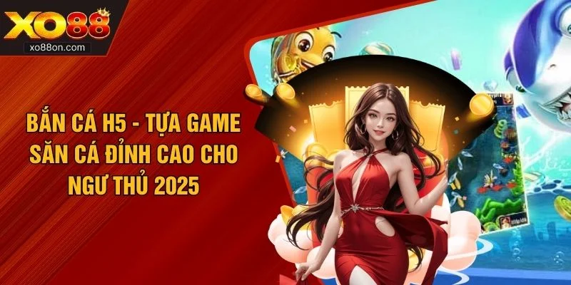 Bắn Cá H5 - Tựa Game Săn Cá Đỉnh Cao Cho Ngư Thủ 2025