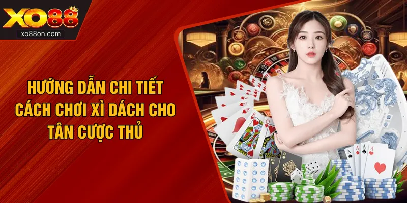 Hướng Dẫn Chi Tiết Cách Chơi Xì Dách Cho Tân Cược Thủ