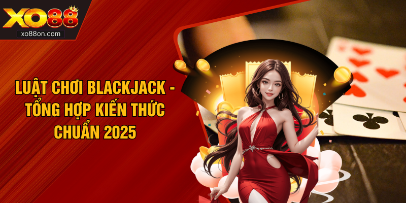 Luật Chơi Blackjack - Tổng Hợp Kiến Thức Chuẩn 2025