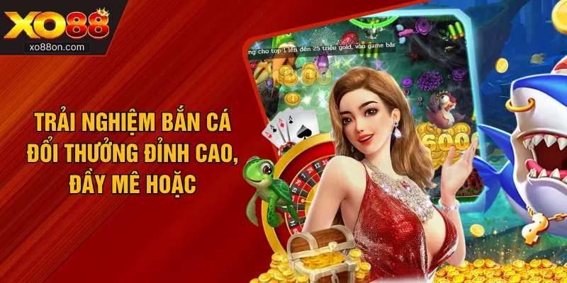 Trải nghiệm bắn cá đổi thưởng đỉnh cao, đầy mê hoặc
